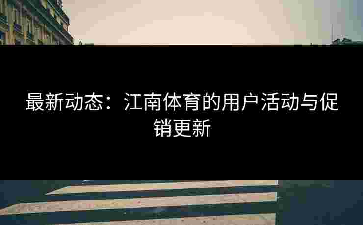 最新动态：江南体育的用户活动与促销更新