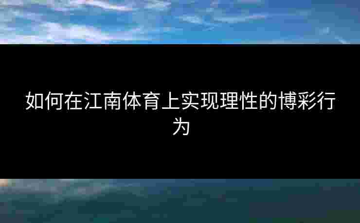 如何在江南体育上实现理性的博彩行为