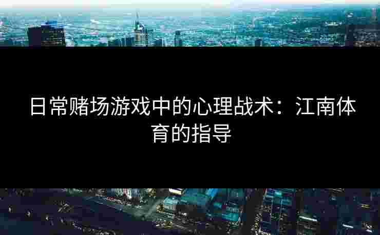 日常赌场游戏中的心理战术：江南体育的指导