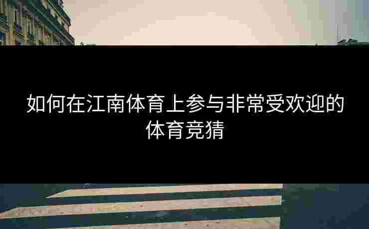如何在江南体育上参与非常受欢迎的体育竞猜