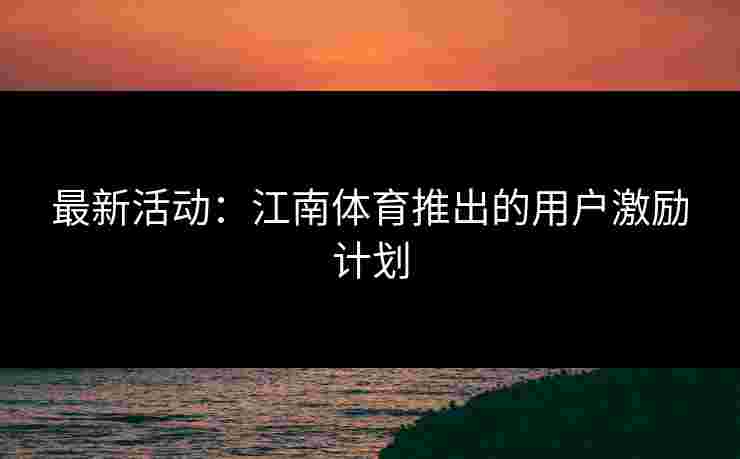 最新活动：江南体育推出的用户激励计划