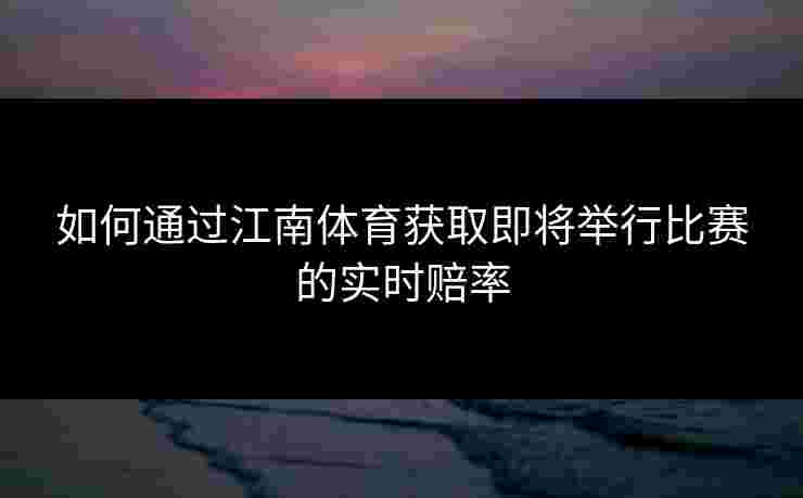 如何通过江南体育获取即将举行比赛的实时赔率