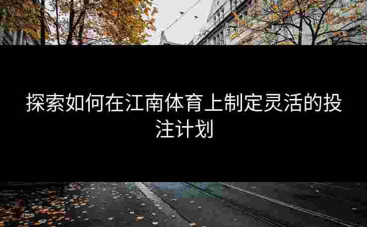探索如何在江南体育上制定灵活的投注计划