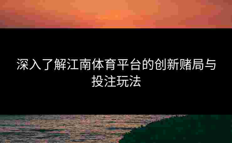深入了解江南体育平台的创新赌局与投注玩法