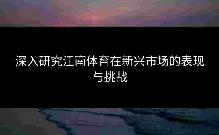 深入研究江南体育在新兴市场的表现与挑战