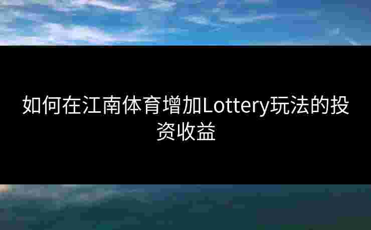 如何在江南体育增加Lottery玩法的投资收益