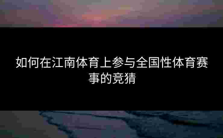 如何在江南体育上参与全国性体育赛事的竞猜