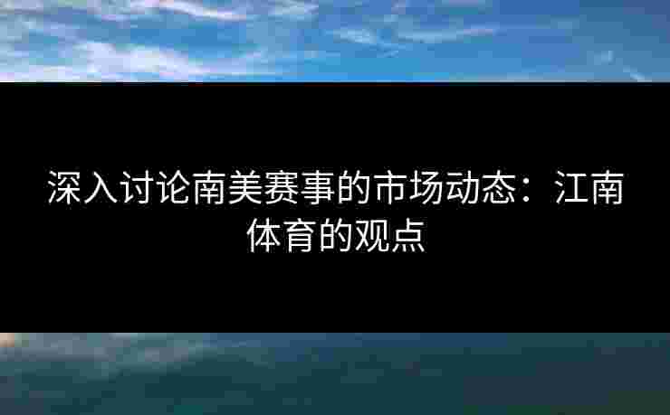 深入讨论南美赛事的市场动态：江南体育的观点