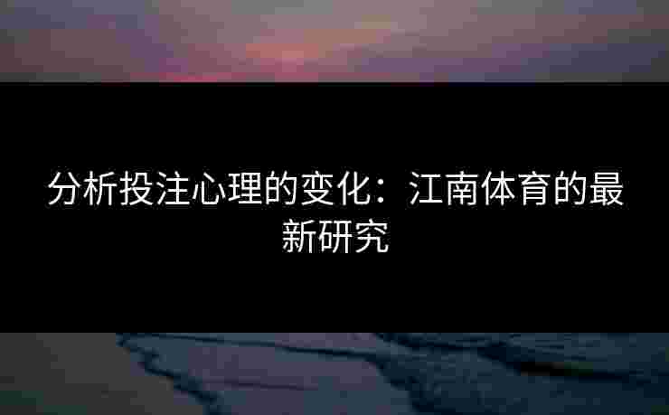 分析投注心理的变化：江南体育的最新研究