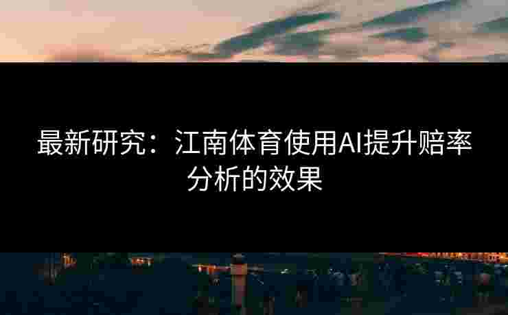 最新研究：江南体育使用AI提升赔率分析的效果