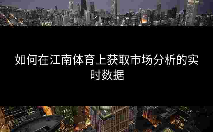 如何在江南体育上获取市场分析的实时数据