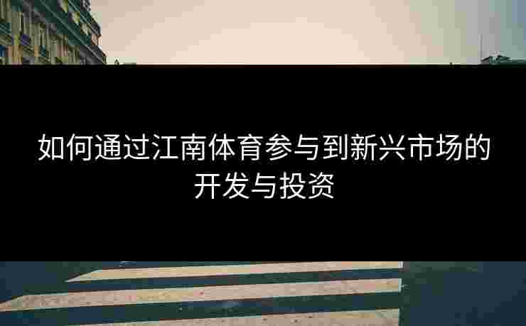 如何通过江南体育参与到新兴市场的开发与投资