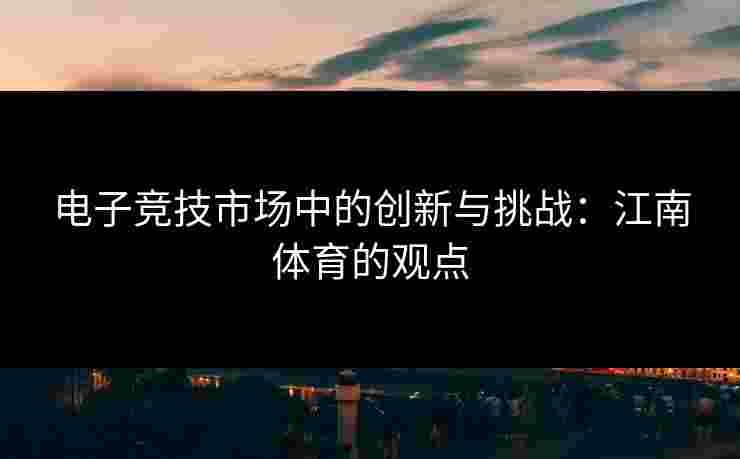 电子竞技市场中的创新与挑战：江南体育的观点