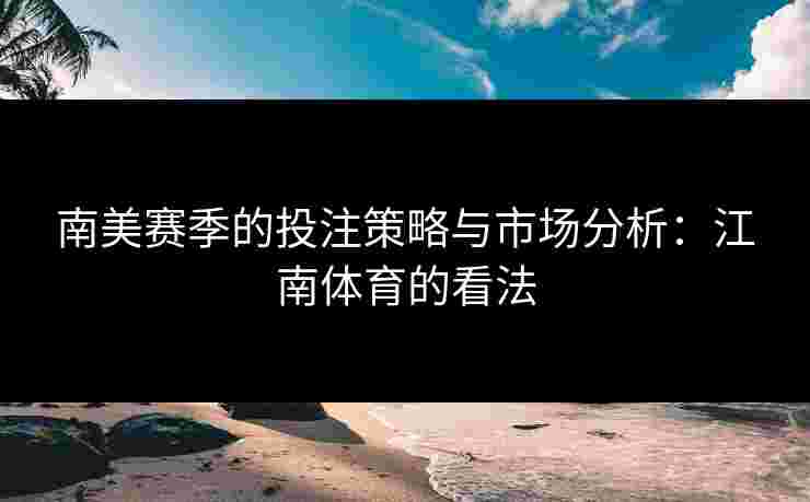 南美赛季的投注策略与市场分析：江南体育的看法