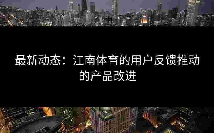 最新动态：江南体育的用户反馈推动的产品改进