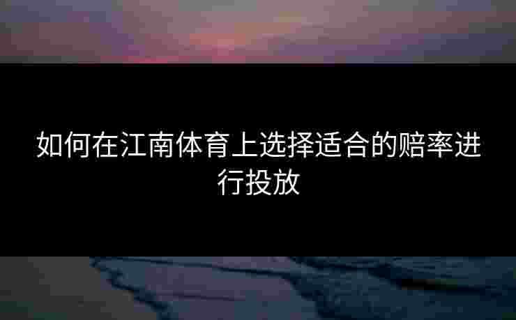 如何在江南体育上选择适合的赔率进行投放