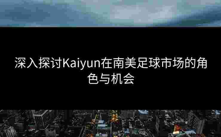 深入探讨Kaiyun在南美足球市场的角色与机会