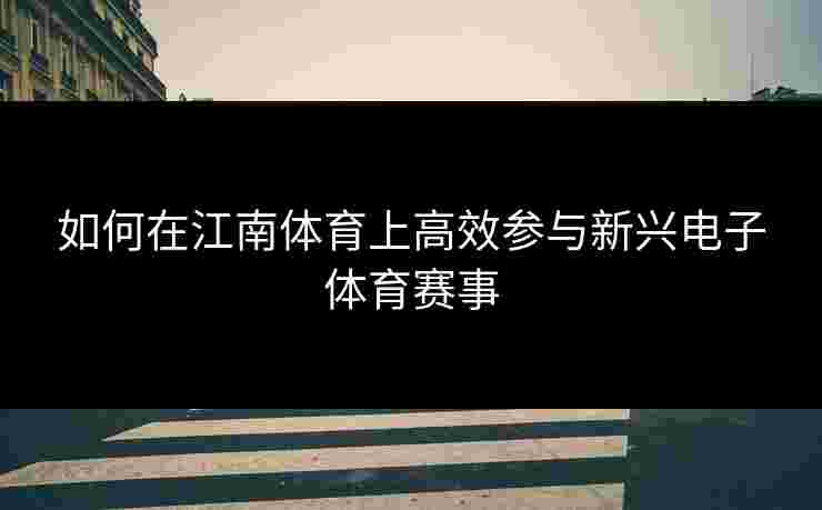 如何在江南体育上高效参与新兴电子体育赛事