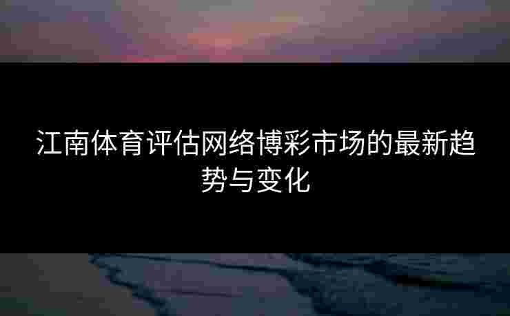 江南体育评估网络博彩市场的最新趋势与变化
