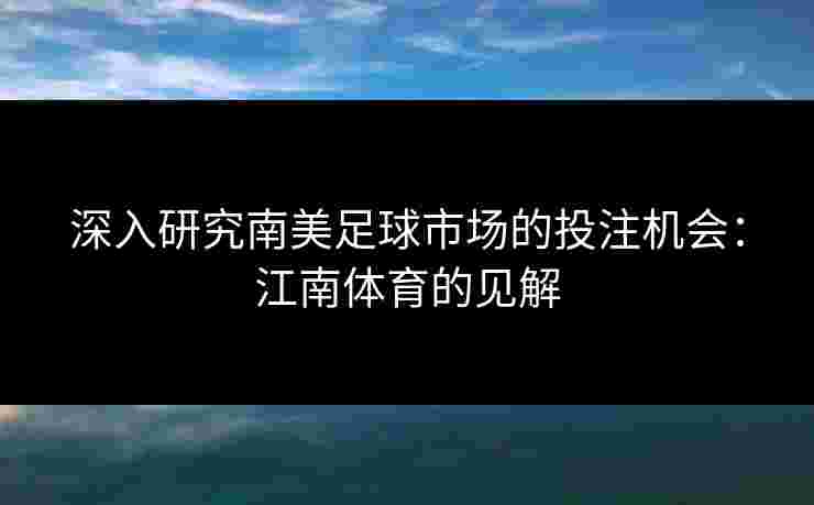 深入研究南美足球市场的投注机会：江南体育的见解