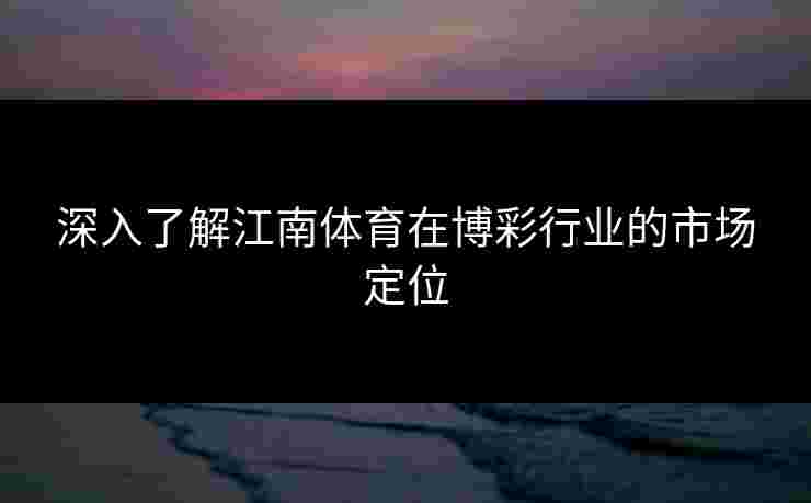 深入了解江南体育在博彩行业的市场定位