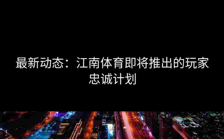 最新动态：江南体育即将推出的玩家忠诚计划