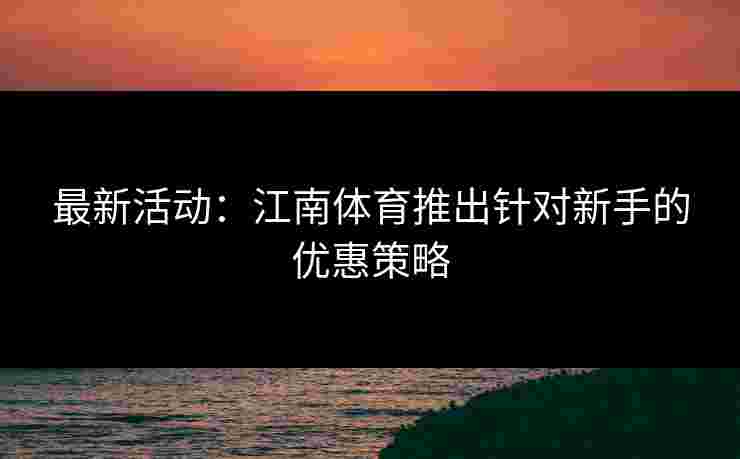 最新活动：江南体育推出针对新手的优惠策略