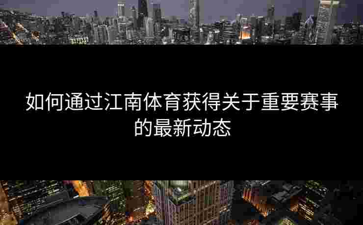 如何通过江南体育获得关于重要赛事的最新动态
