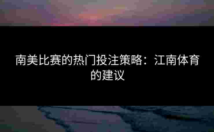 南美比赛的热门投注策略：江南体育的建议