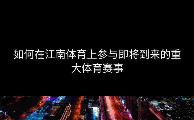 如何在江南体育上参与即将到来的重大体育赛事