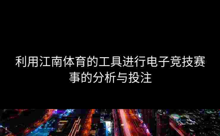 利用江南体育的工具进行电子竞技赛事的分析与投注
