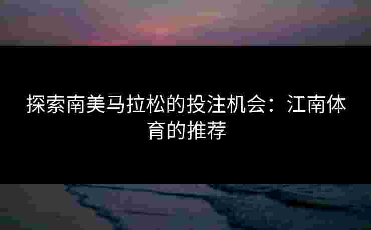 探索南美马拉松的投注机会：江南体育的推荐
