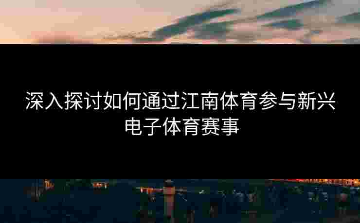 深入探讨如何通过江南体育参与新兴电子体育赛事
