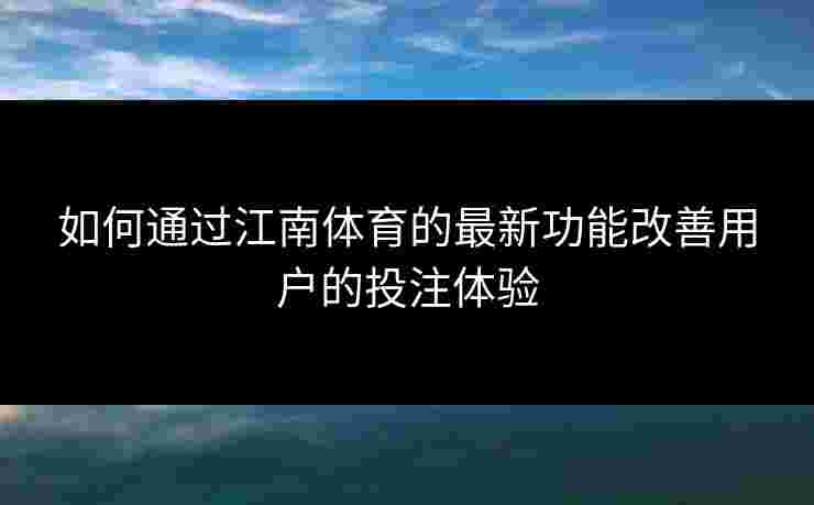 如何通过江南体育的最新功能改善用户的投注体验