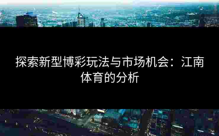 探索新型博彩玩法与市场机会：江南体育的分析