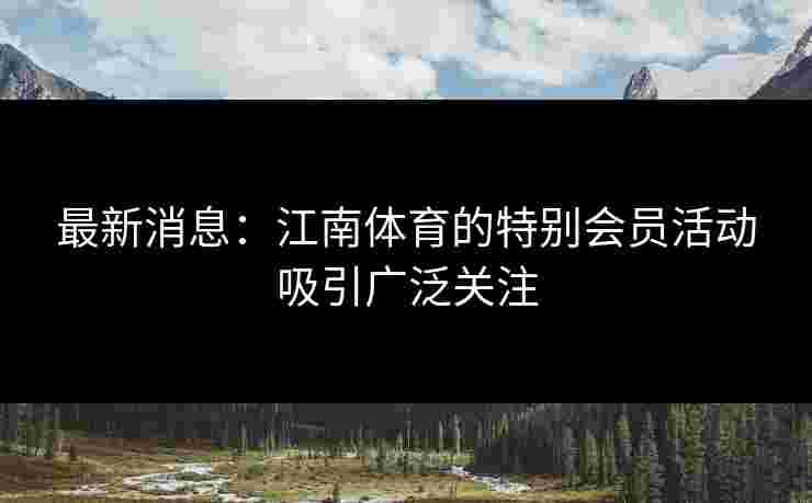 最新消息：江南体育的特别会员活动吸引广泛关注