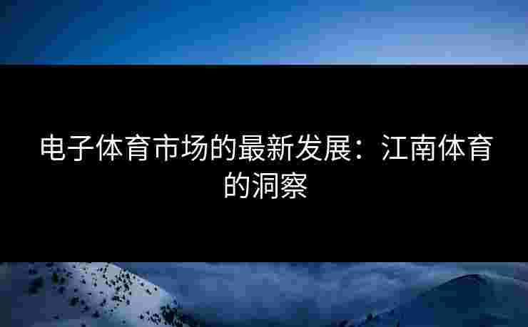 电子体育市场的最新发展：江南体育的洞察