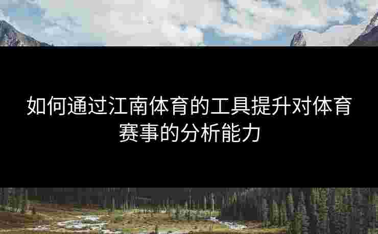 如何通过江南体育的工具提升对体育赛事的分析能力