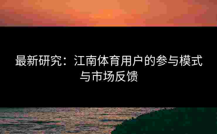 最新研究：江南体育用户的参与模式与市场反馈