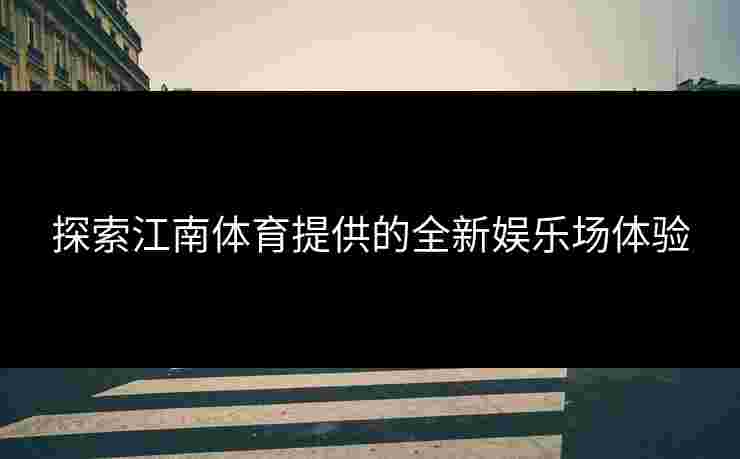 探索江南体育提供的全新娱乐场体验