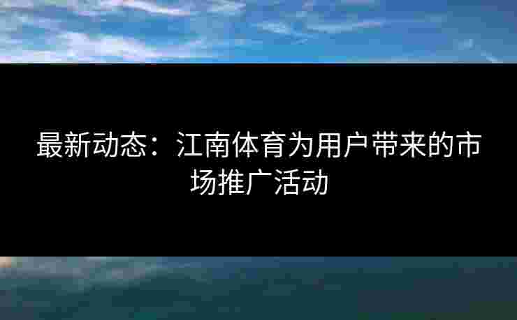 最新动态：江南体育为用户带来的市场推广活动