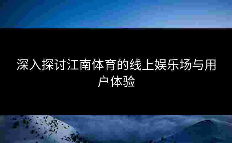 深入探讨江南体育的线上娱乐场与用户体验