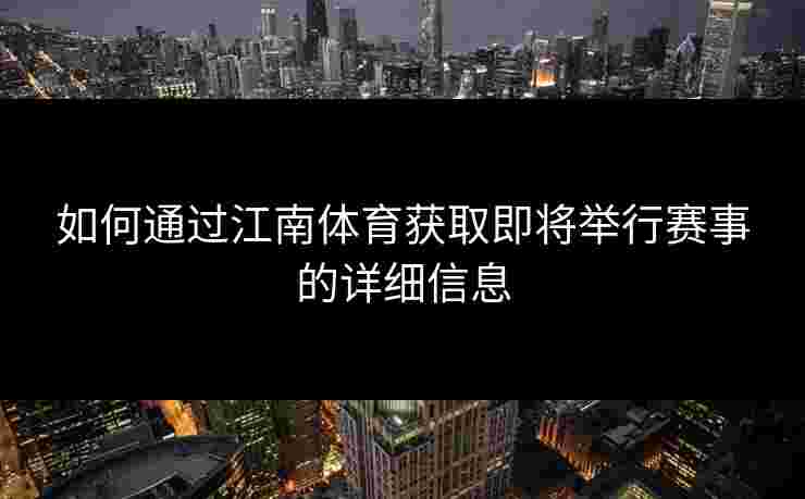 如何通过江南体育获取即将举行赛事的详细信息