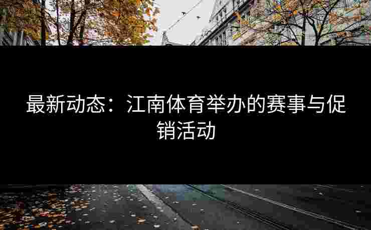 最新动态：江南体育举办的赛事与促销活动