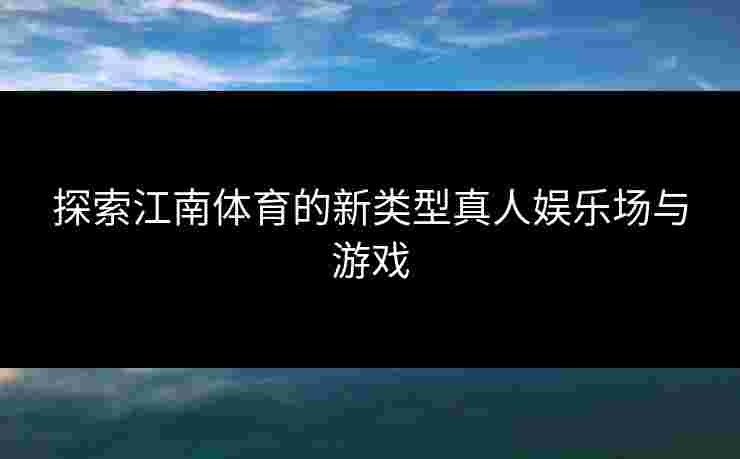 探索江南体育的新类型真人娱乐场与游戏