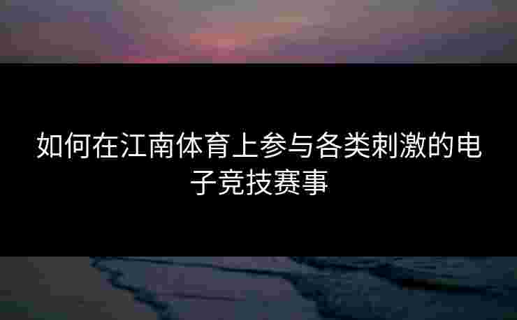 如何在江南体育上参与各类刺激的电子竞技赛事
