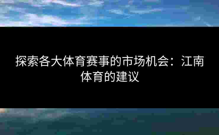 探索各大体育赛事的市场机会：江南体育的建议