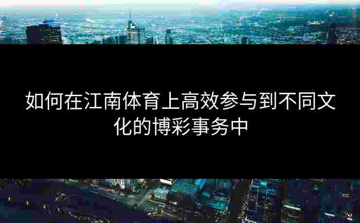 如何在江南体育上高效参与到不同文化的博彩事务中