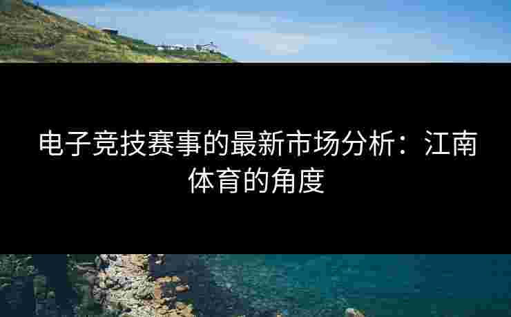电子竞技赛事的最新市场分析：江南体育的角度