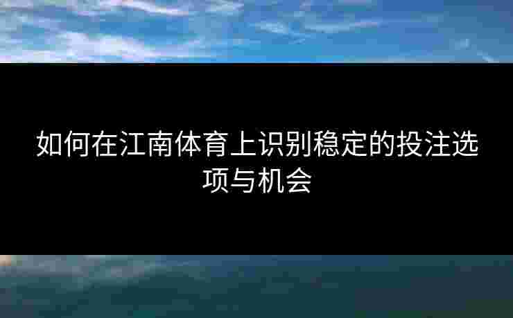 如何在江南体育上识别稳定的投注选项与机会